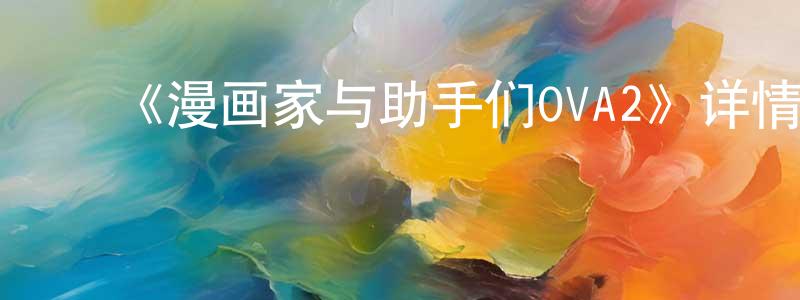﻿陈焕文发布﻿《漫画家与助手们OVA2》详情介绍_漫画家与助手们OVA2OVA在线观看_漫画家与助手们OVA2迅雷下载_日漫